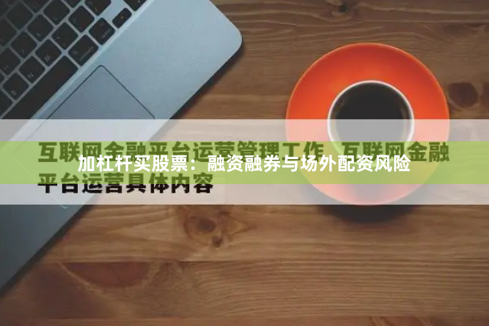 加杠杆买股票：融资融券与场外配资风险