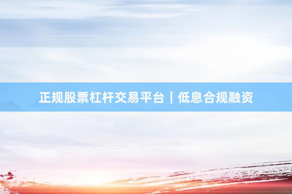 正规股票杠杆交易平台｜低息合规融资
