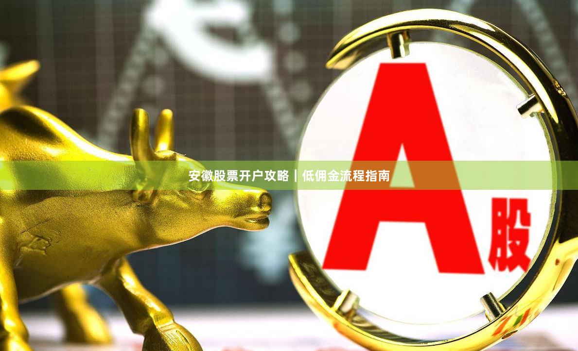 安徽股票开户攻略｜低佣金流程指南