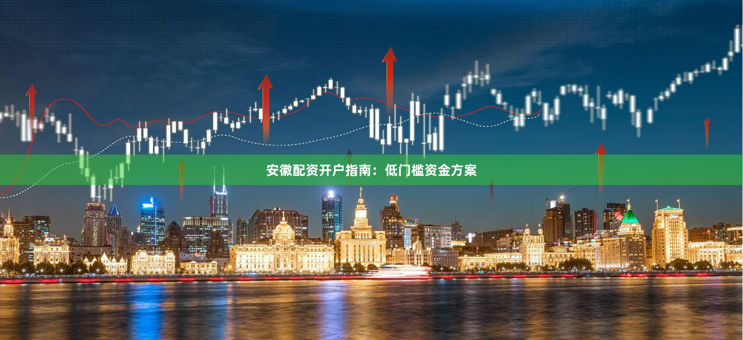 安徽配资开户指南：低门槛资金方案