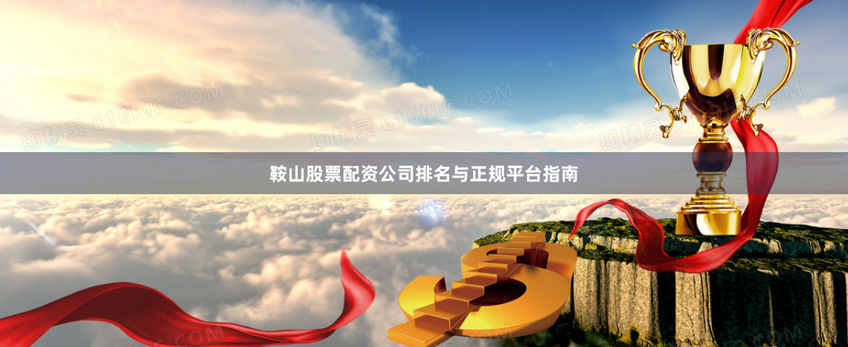 鞍山股票配资公司排名与正规平台指南