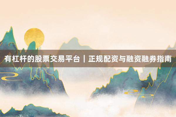 有杠杆的股票交易平台｜正规配资与融资融券指南