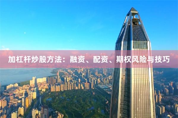 加杠杆炒股方法：融资、配资、期权风险与技巧