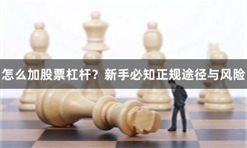 怎么加股票杠杆？新手必知正规途径与风险