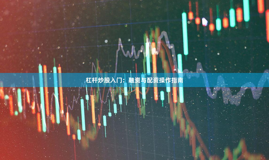 杠杆炒股入门：融资与配资操作指南