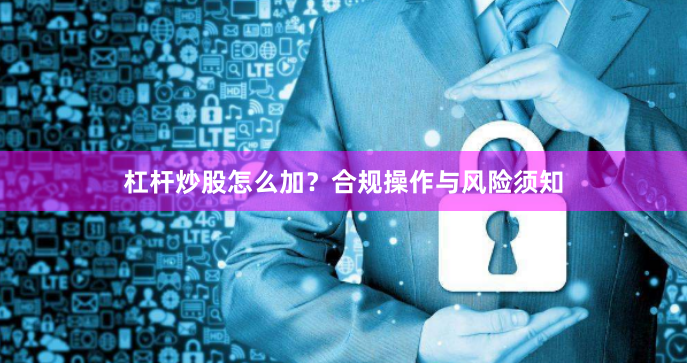 杠杆炒股怎么加？合规操作与风险须知