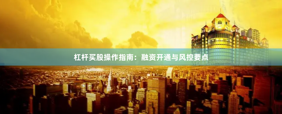 杠杆买股操作指南：融资开通与风控要点