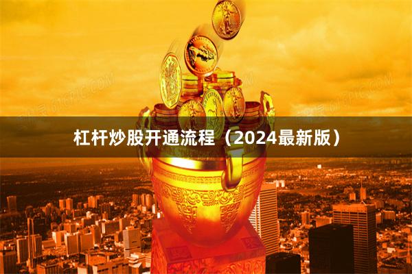 杠杆炒股开通流程（2024最新版）