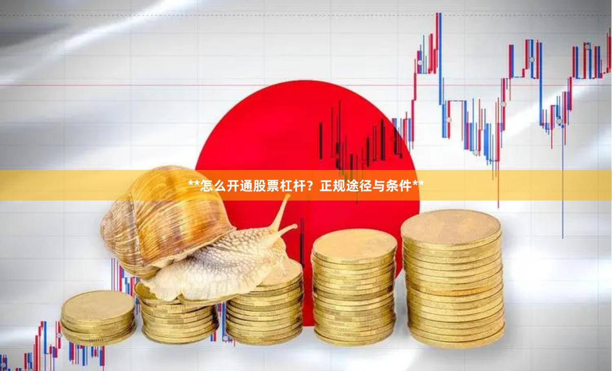 **怎么开通股票杠杆？正规途径与条件**