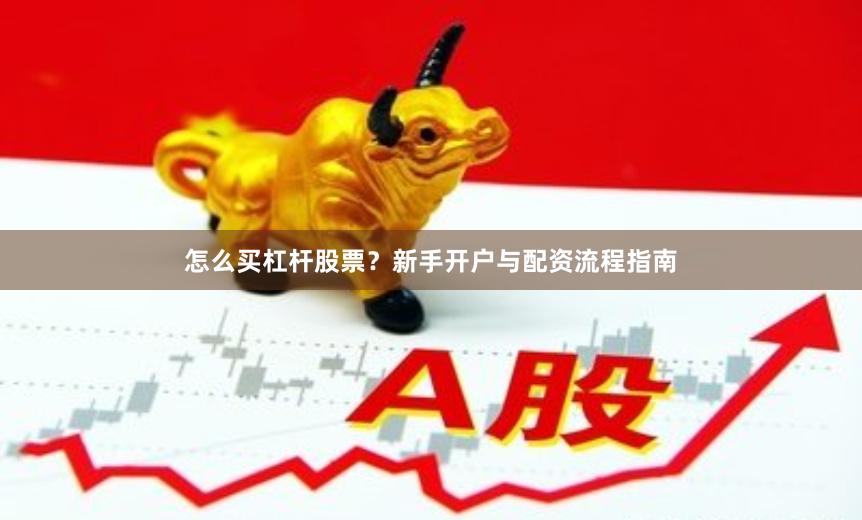 怎么买杠杆股票？新手开户与配资流程指南