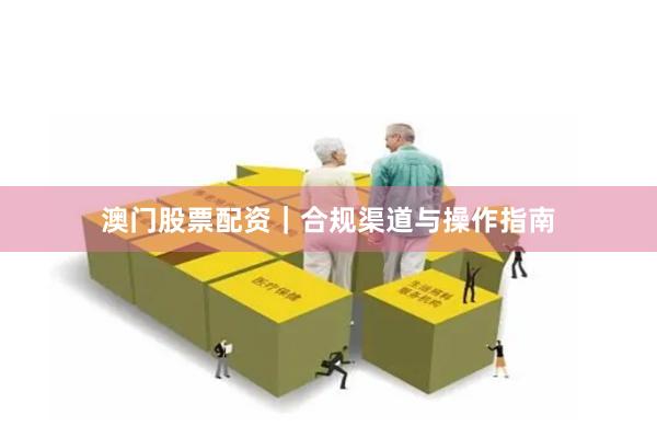 澳门股票配资｜合规渠道与操作指南