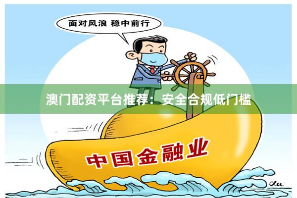 澳门配资平台推荐：安全合规低门槛