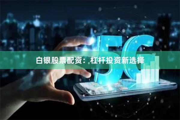 白银股票配资：杠杆投资新选择