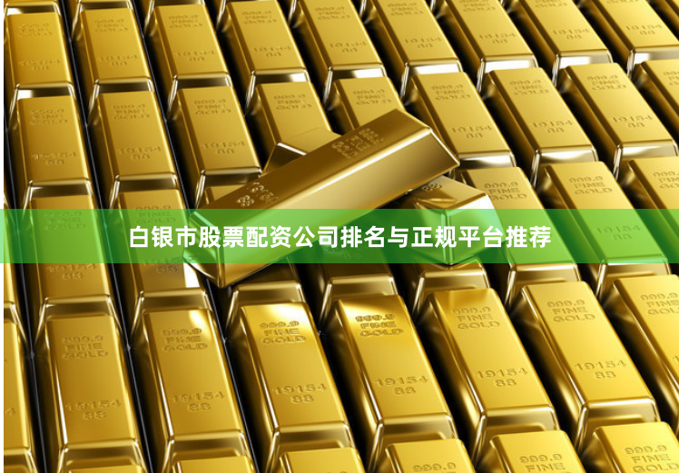 白银市股票配资公司排名与正规平台推荐