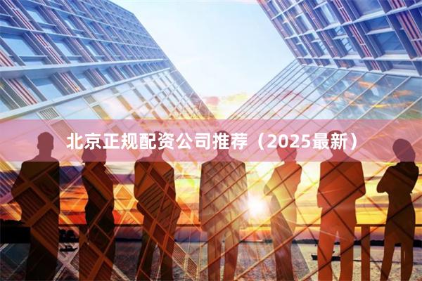 北京正规配资公司推荐（2025最新）